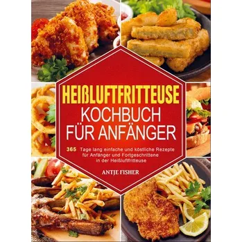 Heißluftfritteuse Kochbuch für Anfänger - Antje Fisher