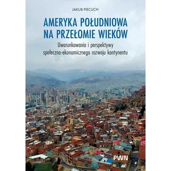 Ameryka Południowa na przełomie wieków. Uwarunkowania i perspektywy społeczno-ekonomicznego rozwoju kontynentu - Piecuch Jakub