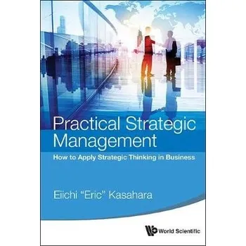 Practical Strategic Management: How To Apply Strategic Thinking In Business - Kasahara, Eiichi (Eric) (Rikkyo Univ, Japan)
