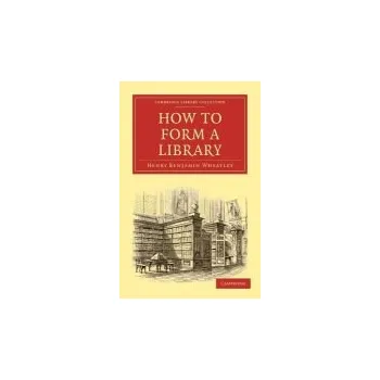 How to Form a Library - Wheatley, Henry Benjamin