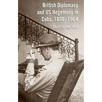 Populárně naučná literatura pro dospělé British Diplomacy and US Hegemony in Cuba, 1898-1964 - Hull, Christopher