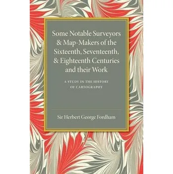 Some Notable Surveyors and Map-Makers of the Sixteenth, Seventeenth, and Eighteenth Centuries and their Work - Fordham, Herbert George