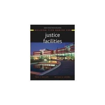Building Type Basics for Justice Facilities - Phillips, Todd S. (International Center for Courts Design Research, Washington, D.C.) a Griebel, Michael A. (Architecture at Healy, Snyder, Bender a Associates, Inc. (HSB), Chicago, IL)