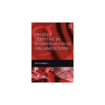 Project Delivery in Business-as-Usual Organizations - Carroll, Tim
