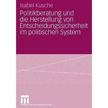 Politikberatung und die Herstellung von Entscheidungssicherheit im politischen System - Kusche, Isabel