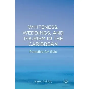 Whiteness, Weddings, and Tourism in the Caribbean - Wilkes, Karen