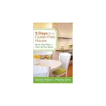 5 Days to a Clutter-Free House - Quick, Easy Ways to Clear Up Your Space - Felton, Sandra a Sims, Marsha