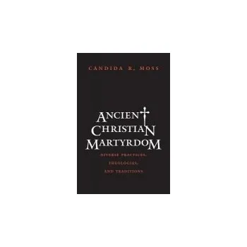 Populárně naučná literatura pro dospělé Ancient Christian Martyrdom - Moss, Candida R.