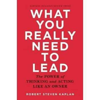 What You Really Need to Lead - Kaplan, Robert S.