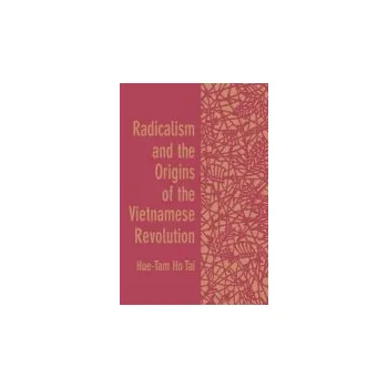 Radicalism and the Origins of the Vietnamese Revolution - Tai, Hue-Tam Ho