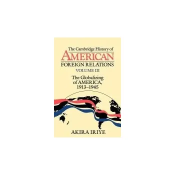Cambridge History of American Foreign Relations: Volume 3, The Globalizing of America, 1913-1945 - Iriye, Akira (Harvard University, Massachusetts)