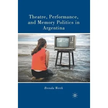 Učebnice Theatre, Performance, and Memory Politics in Argentina - Werth, B.
