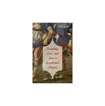 Friendship, Love, and Trust in Renaissance Florence - Kent, Dale