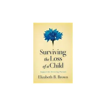 Surviving the Loss of a Child - Support for Grieving Parents - Brown, Elizabeth B.