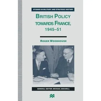 Populárně naučná literatura pro dospělé British Policy towards France, 1945-51 - Woodhouse, Roger