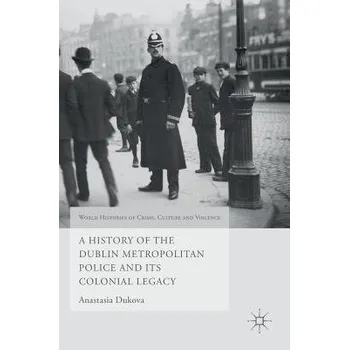 Populárně naučná literatura pro dospělé History of the Dublin Metropolitan Police and its Colonial Legacy - Dukova, Anastasia