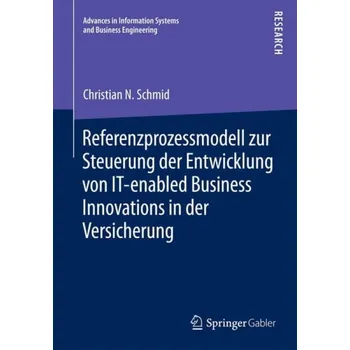 Referenzprozessmodell zur Steuerung der Entwicklung von IT-enabled Business Innovations in der Versicherung - Schmid, Christian N.