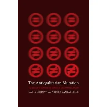 Kniha Antiegalitarian Mutation - Urbinati, Nadia (Kyriakos Tsakopoulos Professor of Political Theory and Hellenic Studies, Columbia University) a Zampaglione, Arturo