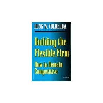 Building the Flexible Firm - Volberda, Henk W. (Professor of Strategic Management, Professor of Strategic Management, Rotterdam School of Management)