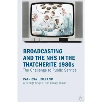 Učebnice Broadcasting and the NHS in the Thatcherite 1980s - Holland, Patricia