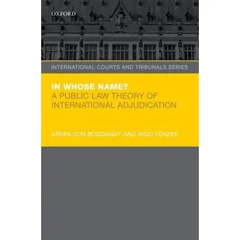 In Whose Name? - von Bogdandy, Armin (Max-Planck Institute for Comparative Public Law and International Law, Max-Planck Institute for Comparative Public Law and International Law, Director) a Venzke, Ingo (Associate Professor, Associate Professor, Univers