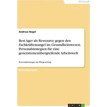 Best Ager als Ressource gegen den Fachkräftemangel im Gesundheitswesen. Personalstrategien für eine generationenübergreifende Ar - Fischer-Nagel, Andreas