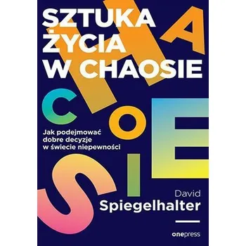 Sztuka życia w chaosie. Jak podejmować dobre decyzje w świecie niepewności