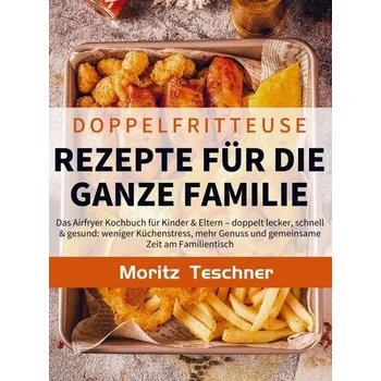 Doppelfritteuse Rezepte für die ganze Familie - Teschner, Moritz