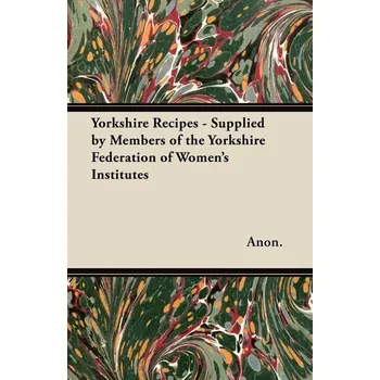 Yorkshire Recipes - Supplied by Members of the Yorkshire Federation of Women's Institutes - Anon