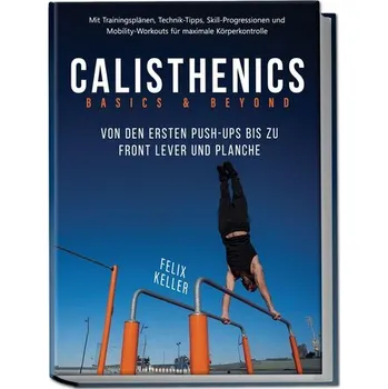 Calisthenics Basics & Beyond - Von den ersten Push-ups bis zu Front Lever und Planche. Mit Trainingsplänen, Technik-Tipps, Skill - Keller, Felix