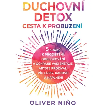 Duchovní detox: Cesta k probuzení – 5 kroků k pročištění, odblokování a ochraně vaší energie, abyste prožívali víc lásky, radosti a naplnění [E-kniha] - Oliver Nino (2023)