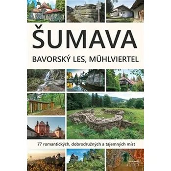 Šumava - Bavorský les, Mühlviertel - 77 romantických, dobrodružných a tajemný