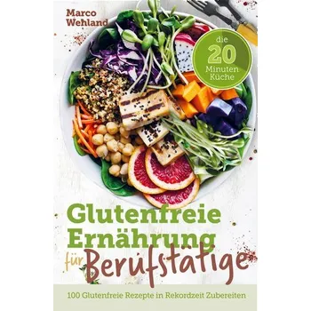 Glutenfreie Ernährung für Berufstätige - Die 20 Minuten Küche: 100 glutenfreie Rezepte in Rekordzeit zubereiten - Marco Wehland