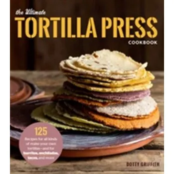 The Ultimate Tortilla Press Cookbook - Griffith, Dotty