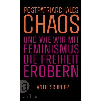 Postpatriarchales Chaos und wie wir mit Feminismus die Freiheit erobern - Schrupp, Antje