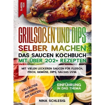 Grillsoßen und Dips selber machen - Das Saucen Kochbuch mit über 202+ Rezepten - Schlesig, Nina