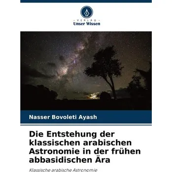 Die Entstehung der klassischen arabischen Astronomie in der frühen abbasidischen Ära - Bovoleti Ayash, Nasser