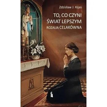 Literární biografie To, co czyni świat lepszym. Rozalia Celakówna - Zdzisław Kijas