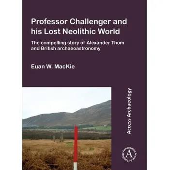 Professor Challenger and his Lost Neolithic World: The Compelling Story of Alexander Thom and British Archaeoastronomy - Mackie, Euan W.