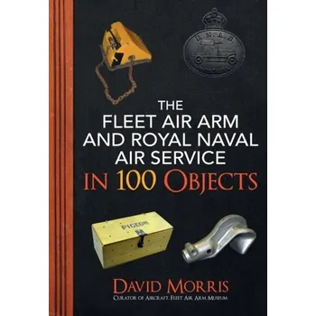 The Fleet Air Arm and Royal Naval Air Service in 100 Objects - Morris, David
