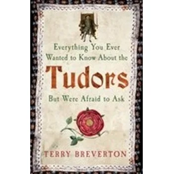 Everything You Ever Wanted to Know About the Tudors but Were Afraid to Ask - Breverton, Terry