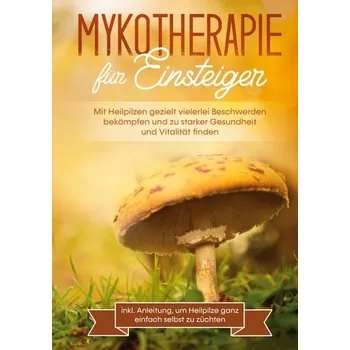 Mykotherapie für Einsteiger: Mit Heilpilzen gezielt vielerlei Beschwerden bekämpfen und zu starker Gesundheit und Vitalität find - Prawitz, Lukas