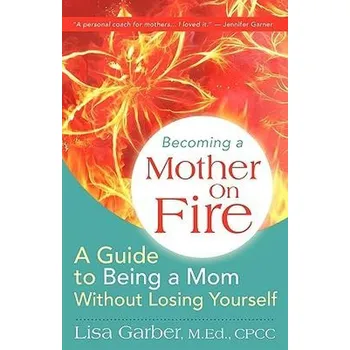 Becoming a Mother on Fire: A Guide to Being a Mom Without Losing Yourself - Garber, Lisa