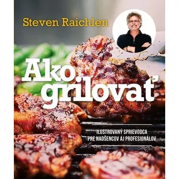 Ako grilovať. Ilustrovaný sprievodca pre nadšencov aj profesionálov - Steven Raichlen