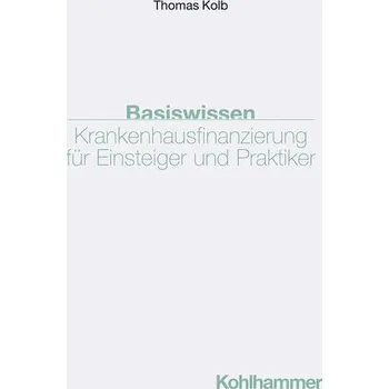 Basiswissen Krankenhausfinanzierung für Einsteiger und Praktiker - Kolb, Thomas