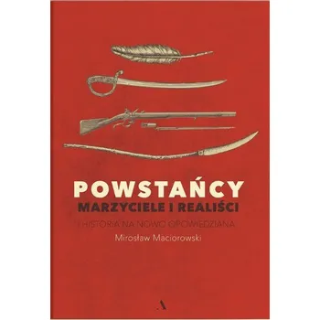 Powstańcy. Marzyciele i realiści. Historia na nowo opowiedziana - Beata Maciejewska, Mirosław Maciorowski