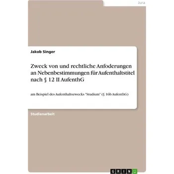 Zweck von und rechtliche Anfoderungen an Nebenbestimmungen für Aufenthaltstitel nach § 12 II AufenthG - Singer, Jakob