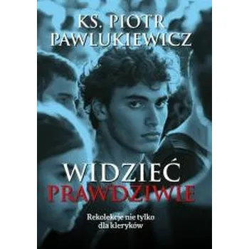 Widzieć prawdziwie. Rekolekcje nie tylko dla.. - Piotr Pawlukiewicz