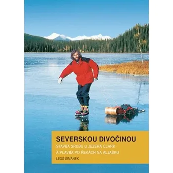 Literární cestopis Severskou divočinou: Stavba srubu u jezera Clark a plavba po řekách na Aljašku - Leoš Šimánek