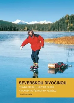 Literární cestopis Severskou divočinou: Stavba srubu u jezera Clark a plavba po řekách na Aljašku - Leoš Šimánek